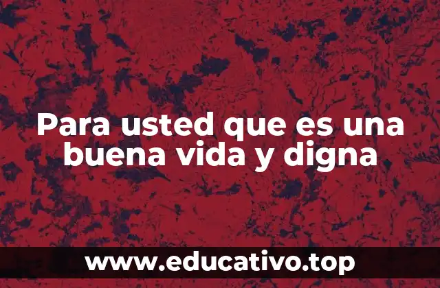 Para usted que es una buena vida y digna