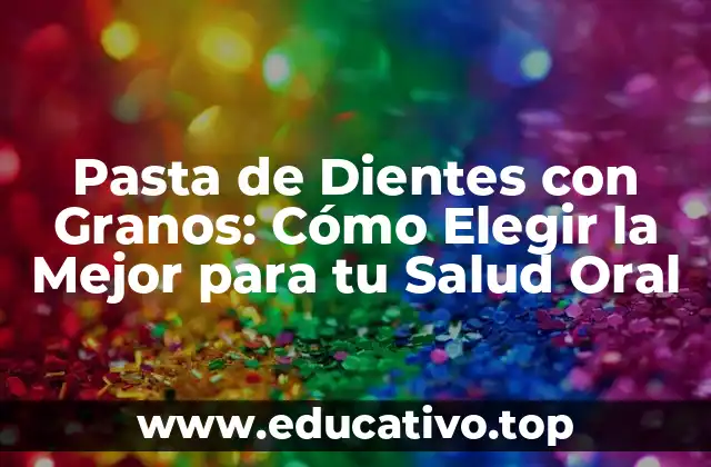 ¿Qué son los Granos en la Pasta de Dientes?