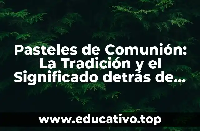 Pasteles de Comunión: La Tradición y el Significado detrás de estos Dulces Especiales