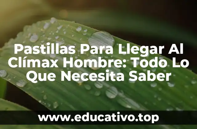 Pastillas Para Llegar Al Clímax Hombre: Todo Lo Que Necesita Saber
