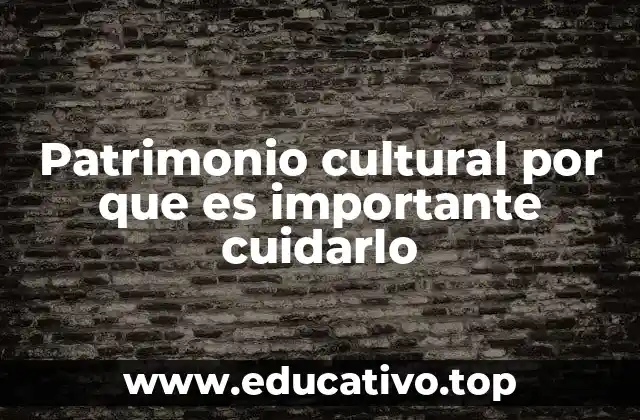 Patrimonio cultural por que es importante cuidarlo