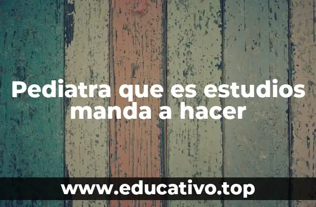 Pediatra que es estudios manda a hacer