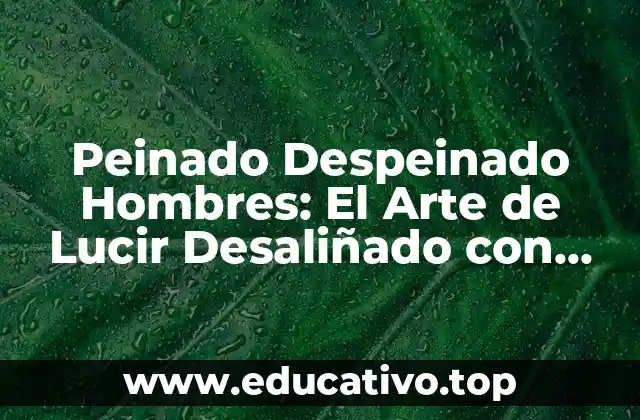 Peinado Despeinado Hombres: El Arte de Lucir Desaliñado con Estilo