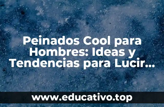 Peinados Cool para Hombres: Ideas y Tendencias para Lucir Genial