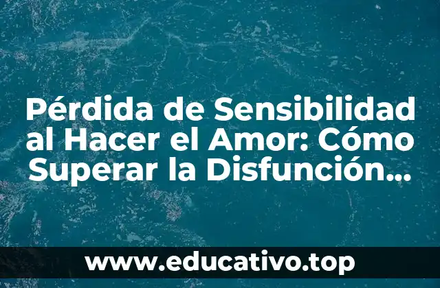 Pérdida de Sensibilidad al Hacer el Amor: Cómo Superar la Disfunción Eréctil