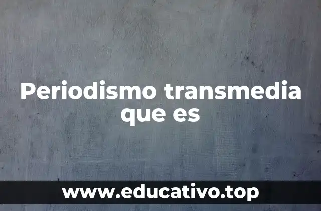 Periodismo transmedia que es