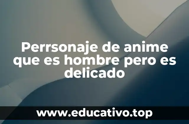 Perrsonaje de anime que es hombre pero es delicado