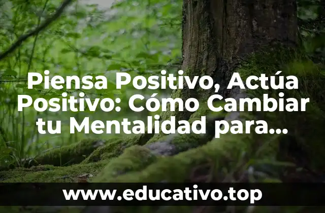 Piensa Positivo, Actúa Positivo: Cómo Cambiar tu Mentalidad para Lograr el Éxito