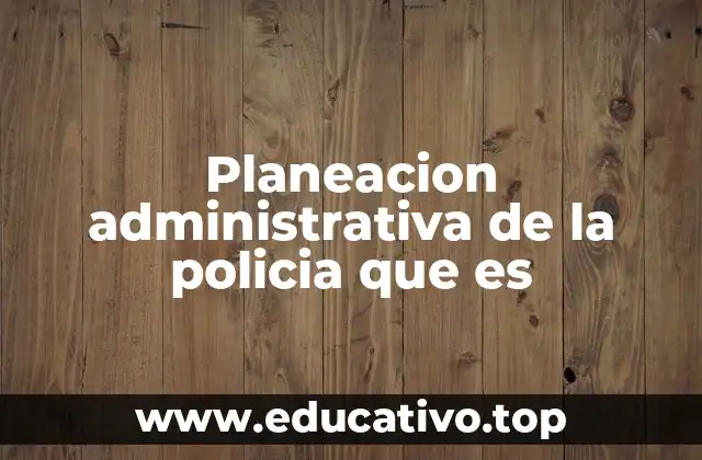 Planeacion administrativa de la policia que es