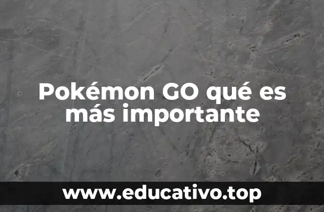 Pokémon GO qué es más importante