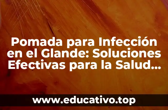Pomada para Infección en el Glande: Soluciones Efectivas para la Salud Masculina