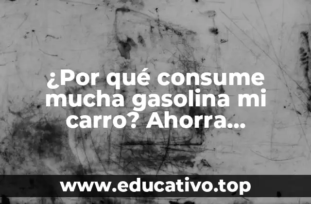 ¿Por qué consume mucha gasolina mi carro? Ahorra combustible y reduzca sus costos