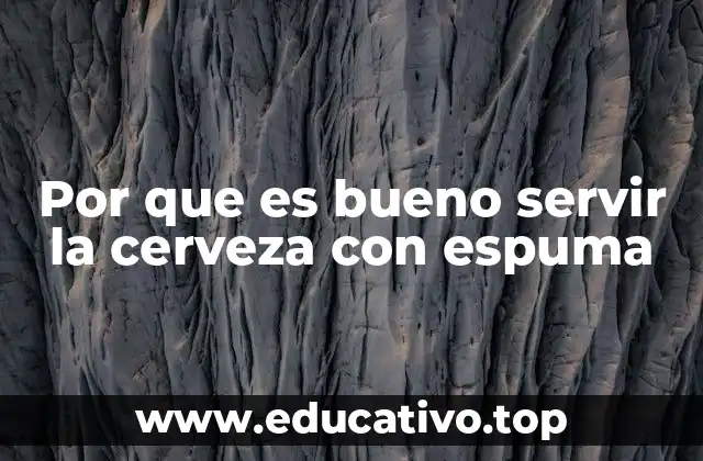Por que es bueno servir la cerveza con espuma