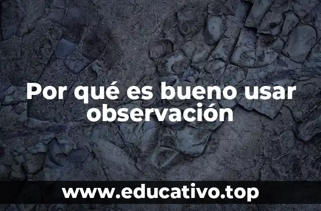 Por qué es bueno usar observación