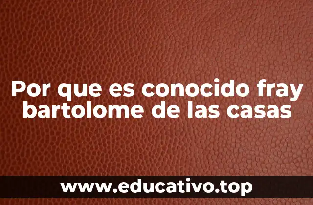 Por que es conocido fray bartolome de las casas