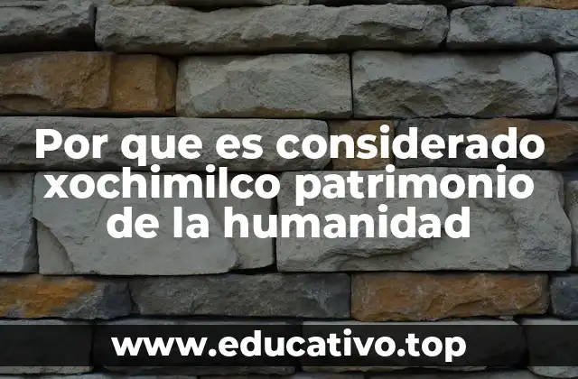 Por que es considerado xochimilco patrimonio de la humanidad