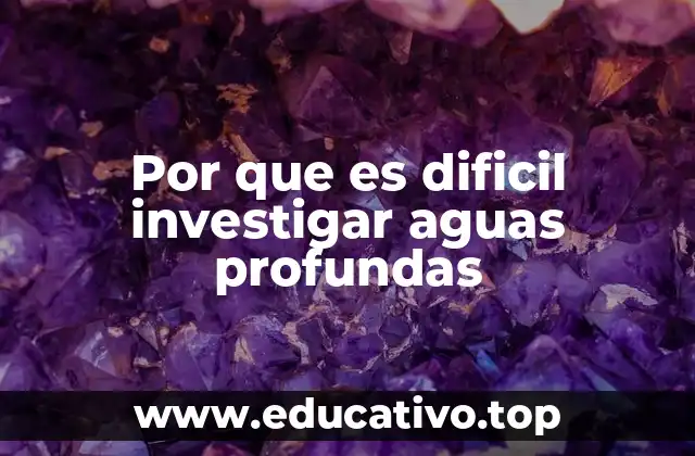 Por que es dificil investigar aguas profundas