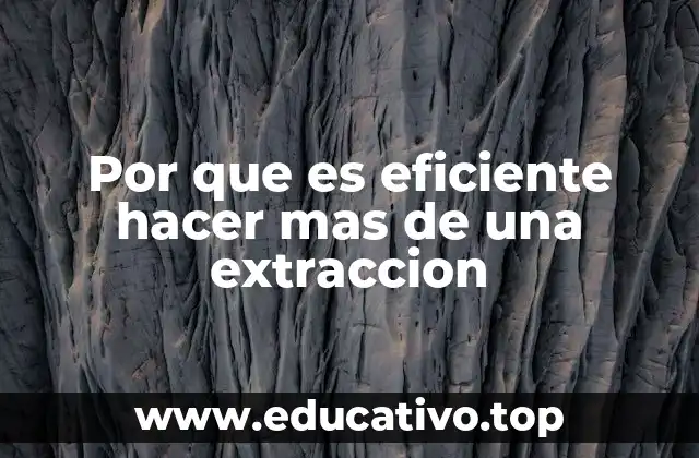 Por que es eficiente hacer mas de una extraccion