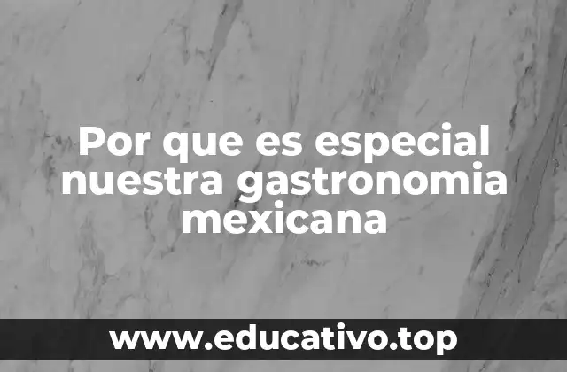 Por que es especial nuestra gastronomia mexicana