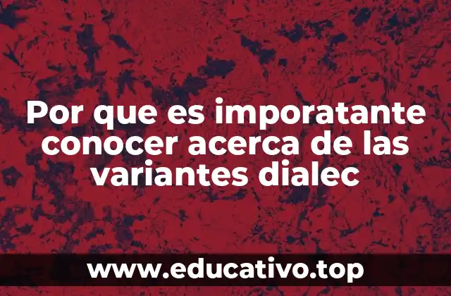 Por que es imporatante conocer acerca de las variantes dialec