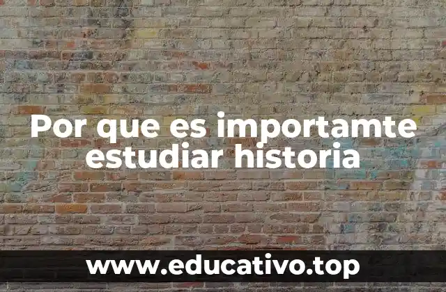 Por que es importamte estudiar historia
