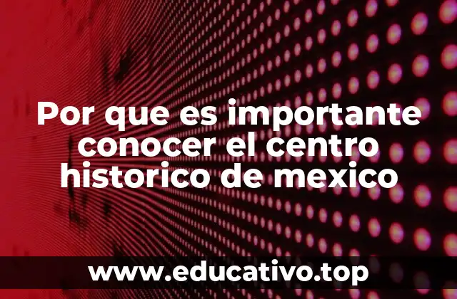 Por que es importante conocer el centro historico de mexico