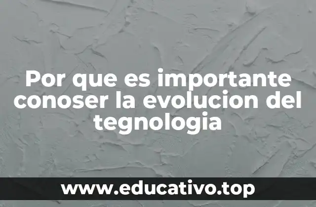 Por que es importante conoser la evolucion del tegnologia