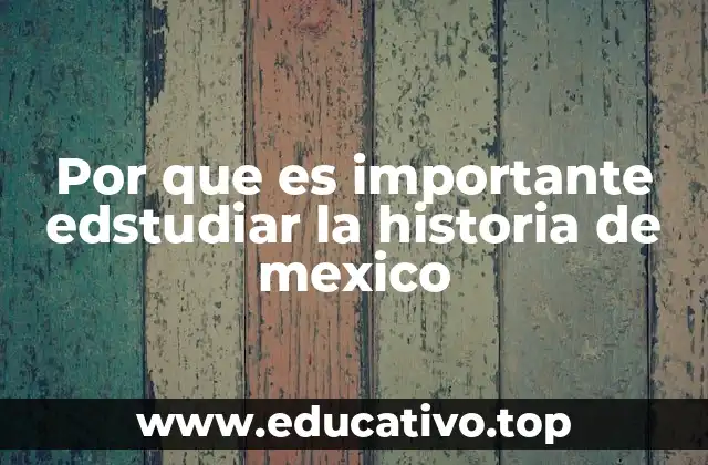 Por que es importante edstudiar la historia de mexico