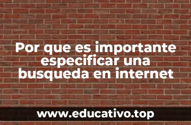 Por que es importante especificar una busqueda en internet