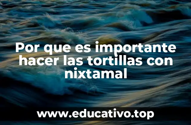 Por que es importante hacer las tortillas con nixtamal