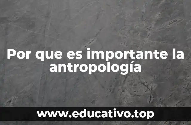 Por que es importante la antropología