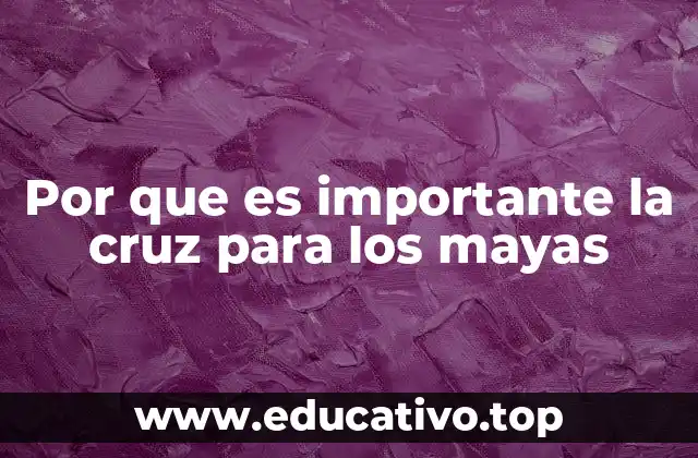 Por que es importante la cruz para los mayas