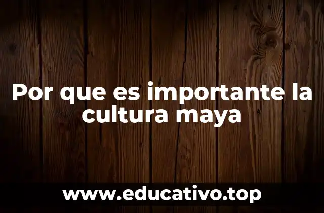 Por que es importante la cultura maya