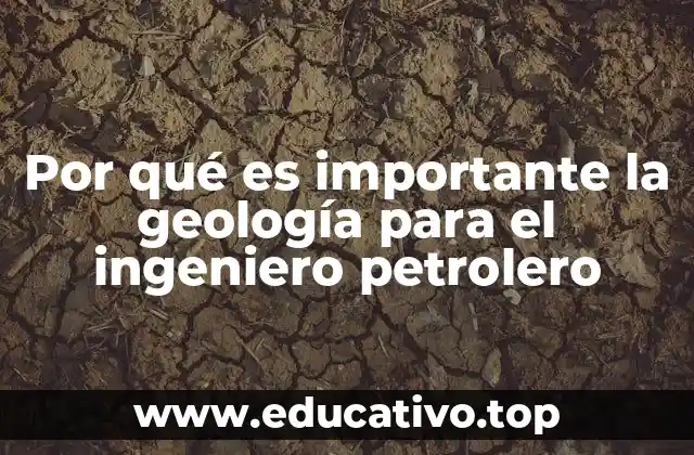 Por qué es importante la geología para el ingeniero petrolero