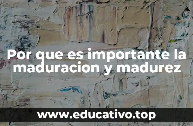 Por que es importante la maduracion y madurez
