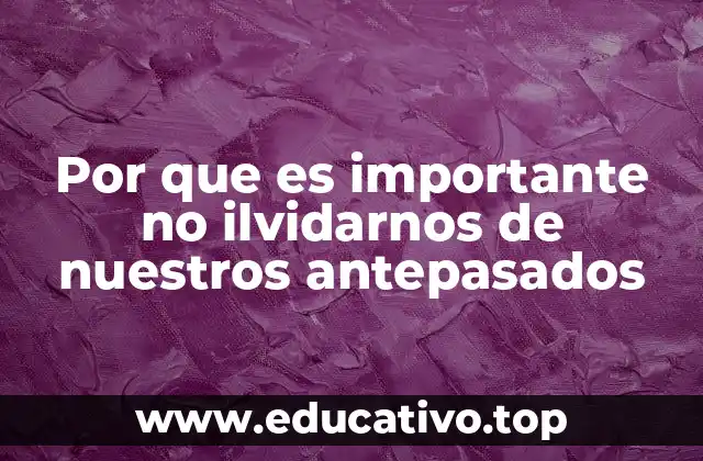 Por que es importante no ilvidarnos de nuestros antepasados