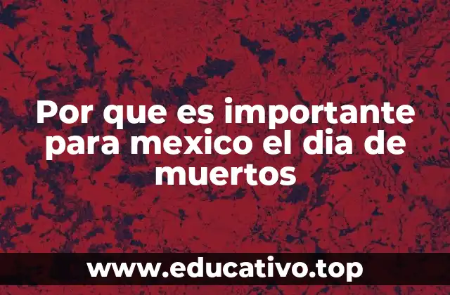 Por que es importante para mexico el dia de muertos