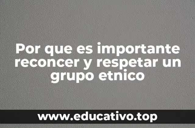 Por que es importante reconcer y respetar un grupo etnico