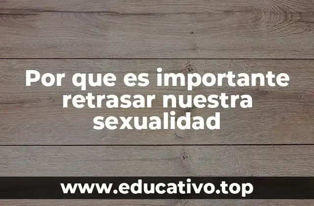 Por que es importante retrasar nuestra sexualidad