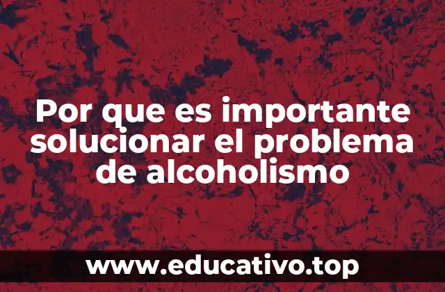 Por que es importante solucionar el problema de alcoholismo