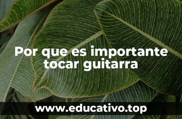 Por que es importante tocar guitarra