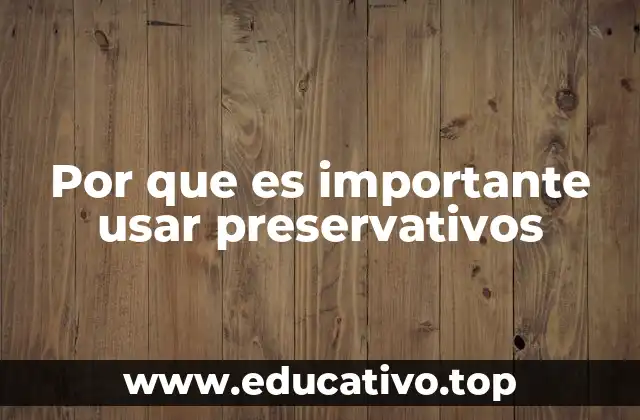 Por que es importante usar preservativos