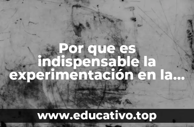 Por que es indispensable la experimentación en la ciencia