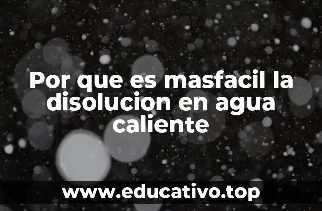 Por que es masfacil la disolucion en agua caliente