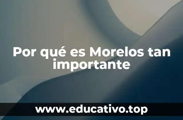 Por qué es Morelos tan importante