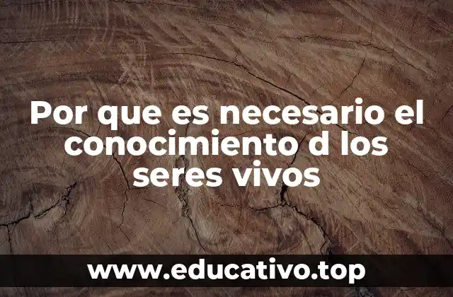 Por que es necesario el conocimiento d los seres vivos