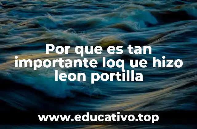 Por que es tan importante loq ue hizo leon portilla