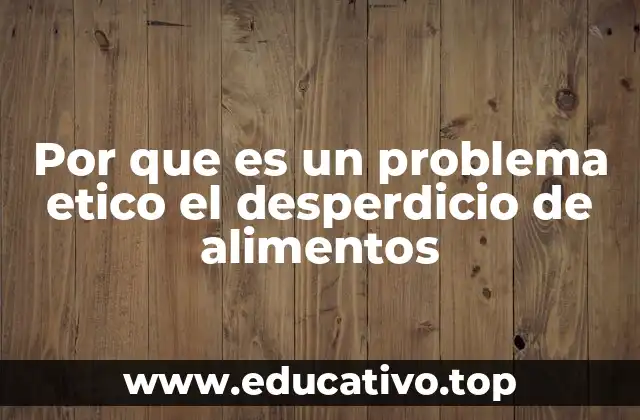 Por que es un problema etico el desperdicio de alimentos