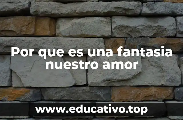 Por que es una fantasia nuestro amor