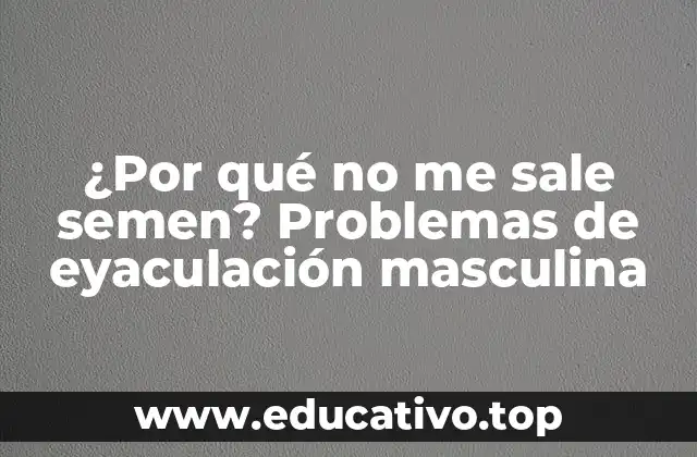 ¿Por qué no me sale semen? Problemas de eyaculación masculina